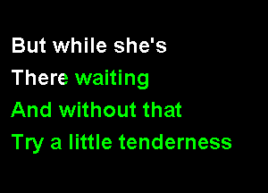 But while she's
There waiting

And without that
Try a little tenderness