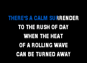 THERE'S A CALM SURRENDER
TO THE RUSH 0F DAY
WHEN THE HEAT
OF A ROLLING WAVE
CAN BE TURNED AWAY