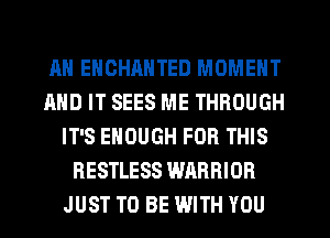 Ml EHCHANTED MOMENT
AND IT SEES ME THROUGH
IT'S ENOUGH FOR THIS
RESTLESS WARRIOR
JUST TO BE WITH YOU