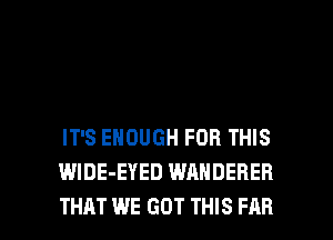 IT'S ENOUGH FOR THIS
WlDE-EYED WANDERER

THAT WE GOT THIS FAR l