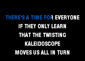 THERE'S A TIME FOR EVERYONE
IF THEY ONLY LEARN
THAT THE TWISTIHG

KALEIDOSCOPE
MOVES US ALL IN TURN
