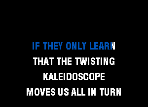 IF THEY ONLY LEARN

THAT THE 'lWlSTING
KALEIDOSCOPE
MOVES US ALL IN TURH