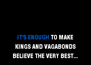 IT'S ENOUGH TO MAKE
KINGS AND VAGABONDS
BELIEVE THE VERY BEST...