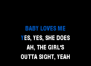 BABY LOVES ME

YES, YES, SHE DOES
AH, THE GIRL'S
OUTTA SIGHT, YEAH