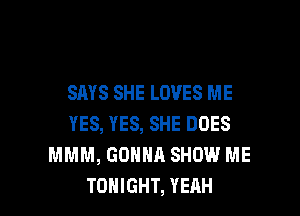 SAYS SHE LOVES ME
YES, YES, SHE DOES
MMM, GONNA SHOW ME

TONIGHT, YEAH l