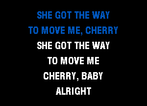 SHE GOT THE WAY
TO MOVE ME, CHERRY
SHE GOT THE WAY

TO MOVE ME
CHERRY, BABY
ALRIGHT