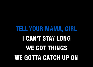 TELL YOUR MAMA, GIRL

I CAN'T STAY LONG
WE GOT THINGS
WE GOTTA CATCH UP ON