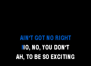 AIN'T GOT H0 RIGHT
H0, H0, YOU DON'T
AH, TO BE SO EXCITING