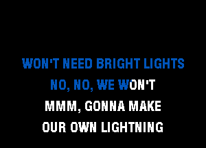 WON'T NEED BRIGHT LIGHTS
H0, H0, WE WON'T
MMM, GONNA MAKE
OUR OWN LIGHTNING