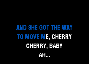 AND SHE GOT THE WAY

TO MOVE ME, CHERRY
CHERRY, BABY
AH...