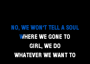 H0, WE WON'T TELL A SOUL
WHERE WE GONE T0
GIRL, WE DO
WHATEVER WE WANT TO