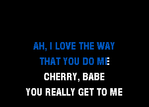 AH, I LOVE THE WAY

THAT YOU DO ME
CHERRY, BABE
YOU REALLY GET TO ME