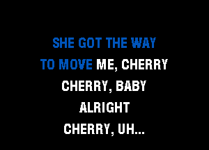 SHE GOT THE WAY
TO MOVE ME, CHERRY

CHERRY, BABY
ALRIGHT
CHERRY, UH...