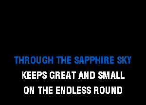 THROUGH THE SAPPHIRE SKY
KEEPS GREAT AND SMALL
0 THE ENDLESS ROUND