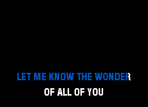 LET ME KNOW THE WONDER
OF ALL OF YOU