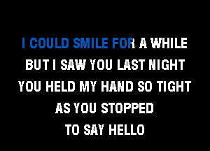 I COULD SMILE FOR A WHILE
BUT I SAW YOU LAST NIGHT
YOU HELD MY HAND SO TIGHT
AS YOU STOPPED
TO SAY HELLO