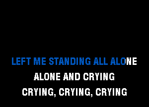 LEFT ME STANDING ALL ALONE
ALONE AND CRYIHG
CRYIHG, CRYIHG, CRYIHG