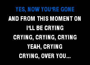 YES, HOW YOU'RE GONE
AND FROM THIS MOMENT 0H
I'LL BE CRYIHG
CRYIHG, CRYIHG, CRYIHG
YEAH, CRYIHG
CRYIHG, OVER YOU...