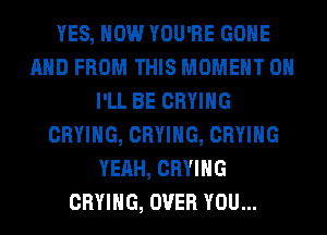 YES, HOW YOU'RE GONE
AND FROM THIS MOMENT 0H
I'LL BE CRYIHG
CRYIHG, CRYIHG, CRYIHG
YEAH, CRYIHG
CRYIHG, OVER YOU...