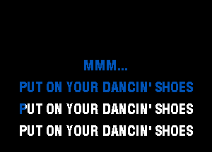 MMM...
PUT ON YOUR DANCIH' SHOES
PUT ON YOUR DANCIH' SHOES
PUT ON YOUR DANCIH' SHOES