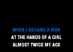 WHEN I BECRME A MAN
AT THE HANDS OF A GIRL

ALMOST TWICE MY AGE l