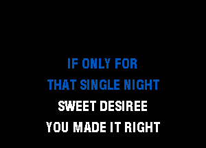 IF ONLY FOR

THAT SINGLE NIGHT
SWEET DESIREE
YOU MADE IT RIGHT
