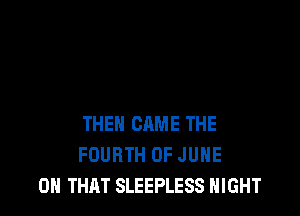THEN CAME THE
FOURTH OF JUNE
0 THAT SLEEPLESS NIGHT