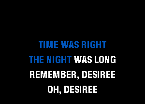 TIME WAS RIGHT
THE NIGHT WAS LONG
REMEMBER, DESIREE

0H, DESIREE l