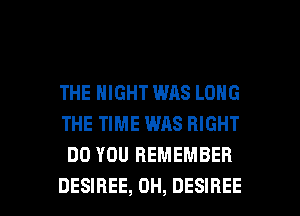 THE NIGHT WAS LONG
THE TIME WAS RIGHT
DO YOU REMEMBER

DESIREE, 0H, DESIBEE l