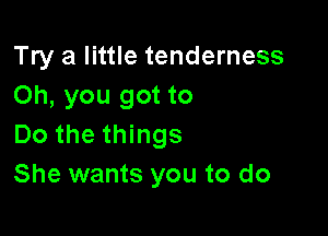 Try a little tenderness
Oh, you got to

Do the things
She wants you to do