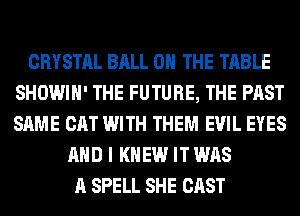 CRYSTAL BALL 0 THE TABLE
SHOWIH' THE FUTURE, THE PAST
SAME CAT WITH THEM EVIL EYES

AND I KNEW IT WAS
A SPELL SHE CAST