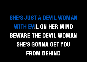 SHE'S JUST A DEVIL WOMAN
WITH EVIL ON HER MIND
BEWARE THE DEVIL WOMAN
SHE'S GONNA GET YOU
FROM BEHIND