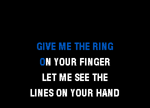 GIVE ME THE RING

ON YOUR FINGER
LET ME SEE THE
LINES ON YOUR HAND