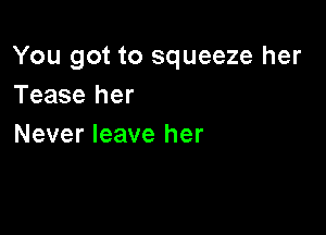 You got to squeeze her
Tease her

Never leave her