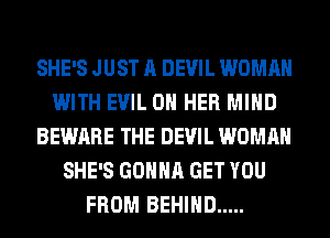 SHE'S JUST A DEVIL WOMAN
WITH EVIL ON HER MIND
BEWARE THE DEVIL WOMAN
SHE'S GONNA GET YOU
FROM BEHIND .....