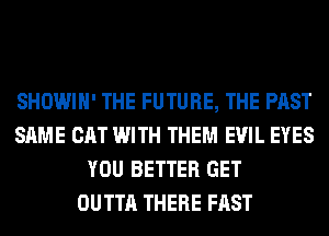 SHOWIH' THE FUTURE, THE PAST
SAME CAT WITH THEM EVIL EYES
YOU BETTER GET
OUTTA THERE FAST