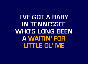 I'VE GOT A BABY
IN TENNESSEE
WHO'S LONG BEEN
A-WAITIN' FOR
LI'ITLE OL' ME

g