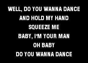 WELL, DO YOU WANNA DANCE
AND HOLD MY HAND
SQUEEZE ME
BABY, I'M YOUR MAN
0H BABY
DO YOU WANNA DANCE