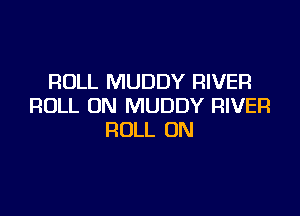 ROLL MUDDY RIVER
ROLL UN MUDDY RIVER

ROLL 0N