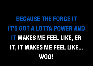 BECAUSE THE FORCE IT
IT'S GOT A LOTTA POWER AND
IT MAKES ME FEEL LIKE, ER
IT, IT MAKES ME FEEL LIKE...
W00!