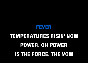 FEVER
TEMPERATURES RISIH' HOW
POWER, 0H POWER
IS THE FORCE, THE VOW