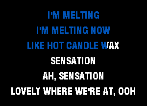 I'M MELTIHG
I'M MELTIHG HOW
LIKE HOT CANDLE WAX
SEHSATIOH
AH, SEHSATIOH
LOVELY WHERE WE'RE AT, 00H