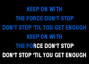 KEEP ON WITH
THE FORCE DON'T STOP
DON'T STOP 'TIL YOU GET ENOUGH
KEEP ON WITH
THE FORCE DON'T STOP
DON'T STOP 'TIL YOU GET ENOUGH