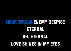 HEARTBREAK ENEMY DESPISE
ETERNAL
AH, ETERNAL
LOVE SHIHES IN MY EYES