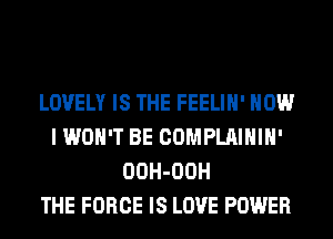 LOVELY IS THE FEELIH' HOW
I WON'T BE COMPLAIHIH'
OOH-OOH
THE FORCE IS LOVE POWER