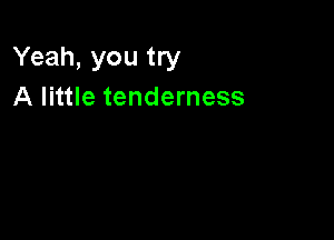 Yeah, you try
A little tenderness