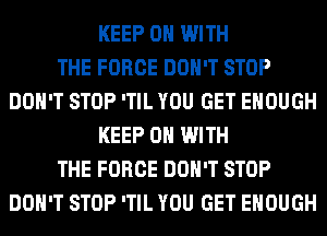 KEEP ON WITH
THE FORCE DON'T STOP
DON'T STOP 'TIL YOU GET ENOUGH
KEEP ON WITH
THE FORCE DON'T STOP
DON'T STOP 'TIL YOU GET ENOUGH