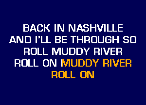 BACK IN NASHVILLE
AND I'LL BE THROUGH 50
ROLL MUDDY RIVER
ROLL ON MUDDY RIVER
ROLL ON