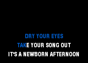DRY YOUR EYES
TAKE YOUR SONG OUT
IT'S A NEWBORH AFTERNOON