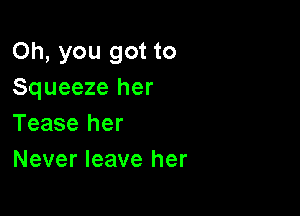 Oh, you got to
Squeeze her

Tease her
Never leave her